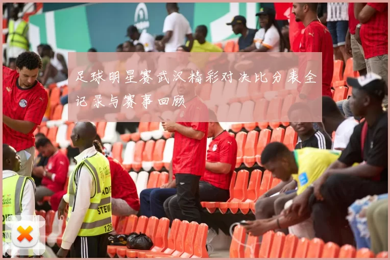 足球明星赛武汉精彩对决比分表全记录与赛事回顾