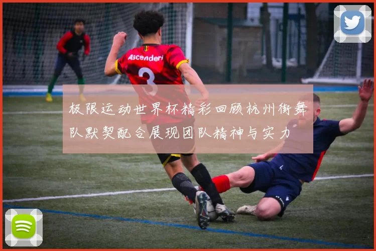 极限运动世界杯精彩回顾杭州街舞队默契配合展现团队精神与实力