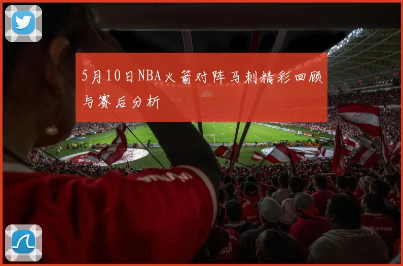 5月10日NBA火箭对阵马刺精彩回顾与赛后分析