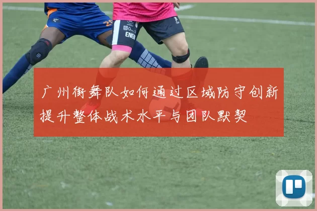广州街舞队如何通过区域防守创新提升整体战术水平与团队默契
