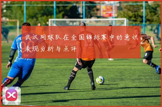 武汉网球队在全国锦标赛中的意识表现分析与点评