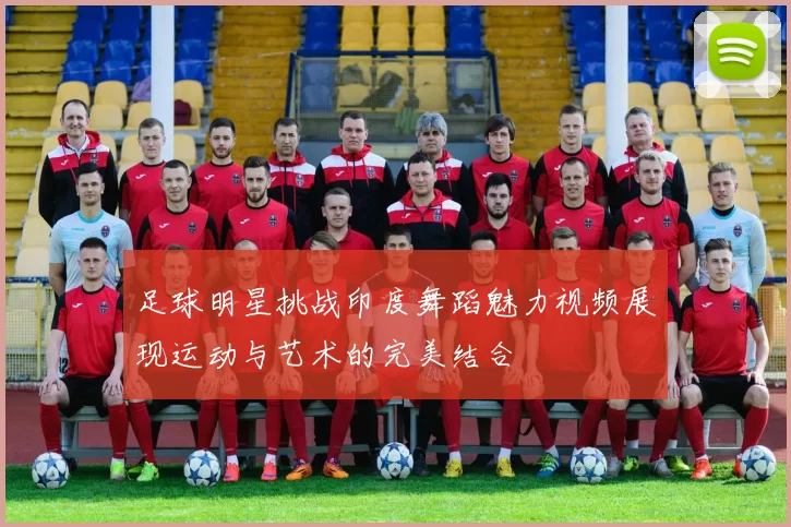 足球明星挑战印度舞蹈魅力视频展现运动与艺术的完美结合