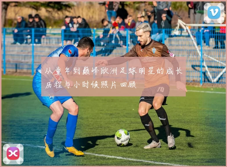 从童年到巅峰欧洲足球明星的成长历程与小时候照片回顾