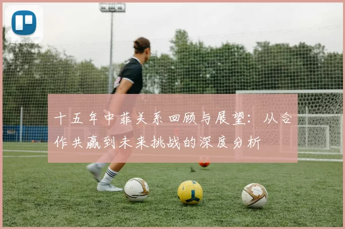 十五年中菲关系回顾与展望：从合作共赢到未来挑战的深度分析