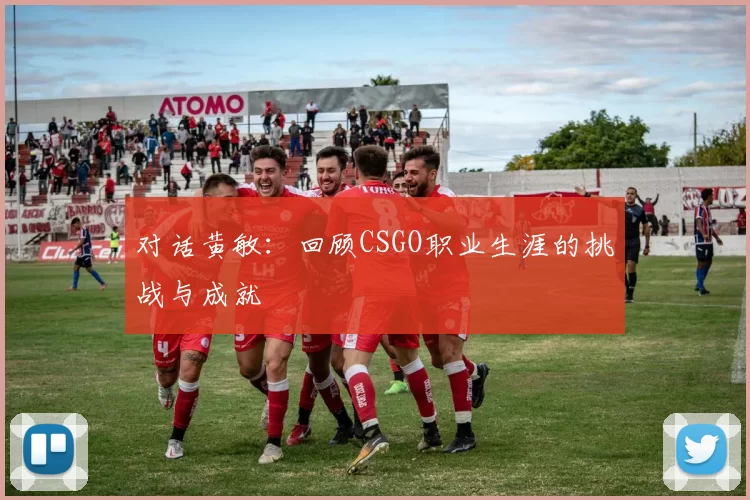 对话黄敏：回顾CSGO职业生涯的挑战与成就