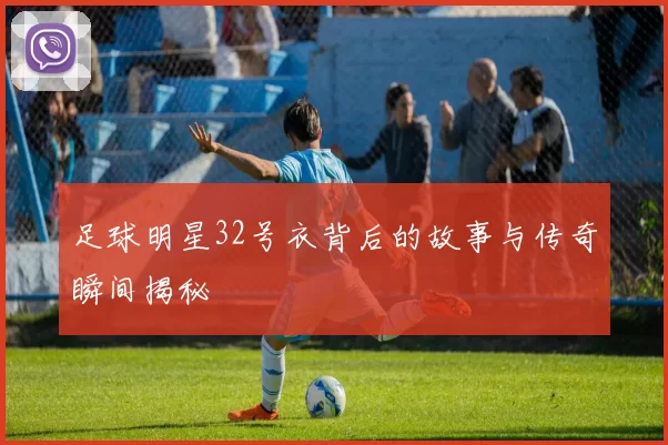 足球明星32号衣背后的故事与传奇瞬间揭秘