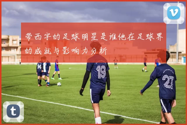 带西字的足球明星是谁他在足球界的成就与影响力分析