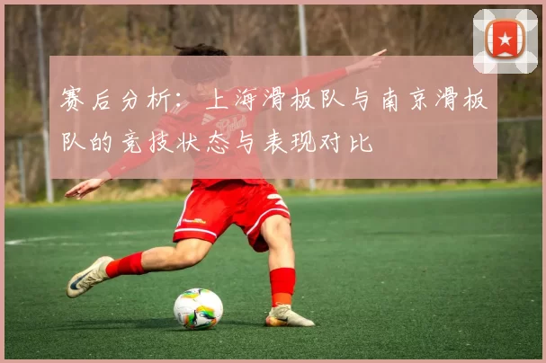 赛后分析：上海滑板队与南京滑板队的竞技状态与表现对比