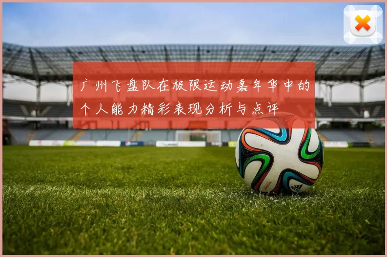 广州飞盘队在极限运动嘉年华中的个人能力精彩表现分析与点评