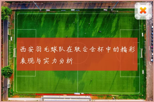 西安羽毛球队在联合会杯中的精彩表现与实力分析