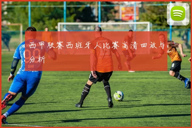 西甲联赛西班牙人比赛高清回放与分析