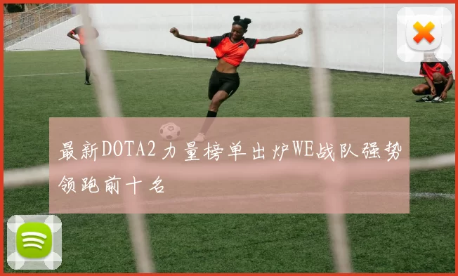 最新DOTA2力量榜单出炉WE战队强势领跑前十名