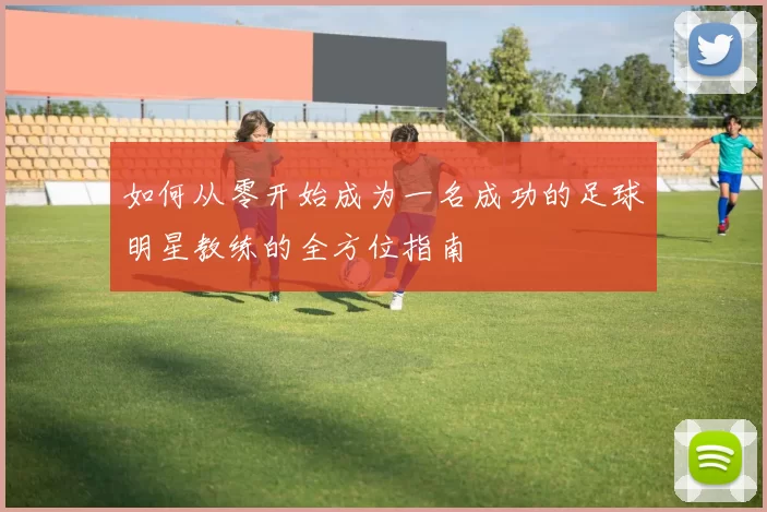 如何从零开始成为一名成功的足球明星教练的全方位指南
