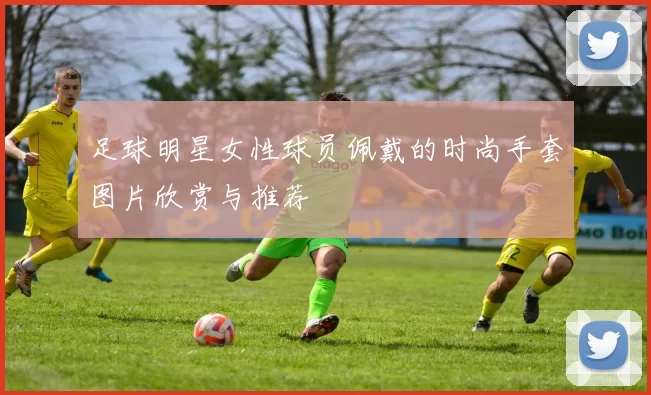 足球明星女性球员佩戴的时尚手套图片欣赏与推荐
