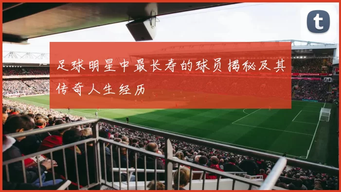 足球明星中最长寿的球员揭秘及其传奇人生经历