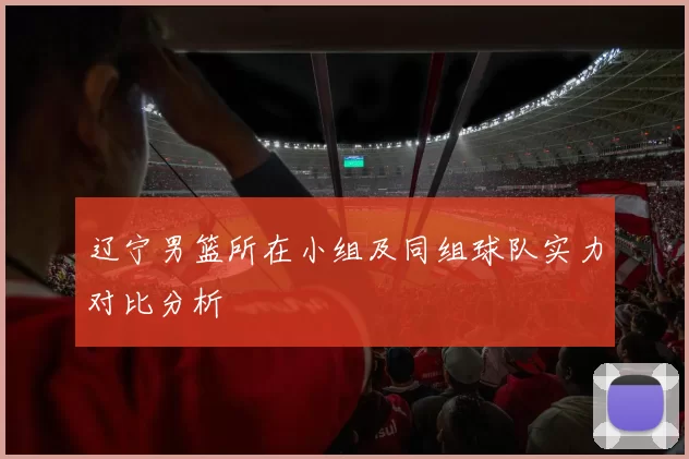 辽宁男篮所在小组及同组球队实力对比分析