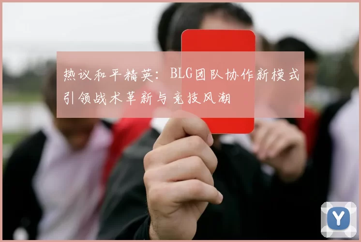 热议和平精英：BLG团队协作新模式引领战术革新与竞技风潮