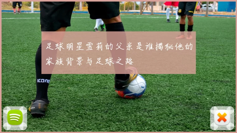足球明星雪莉的父亲是谁揭秘他的家族背景与足球之路