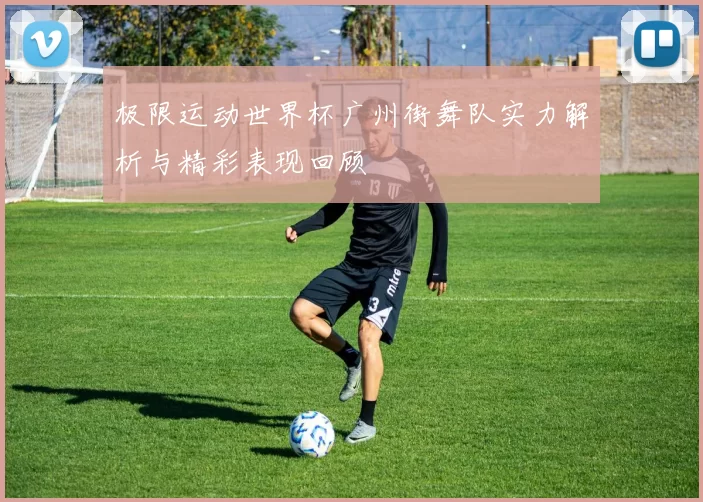 极限运动世界杯广州街舞队实力解析与精彩表现回顾