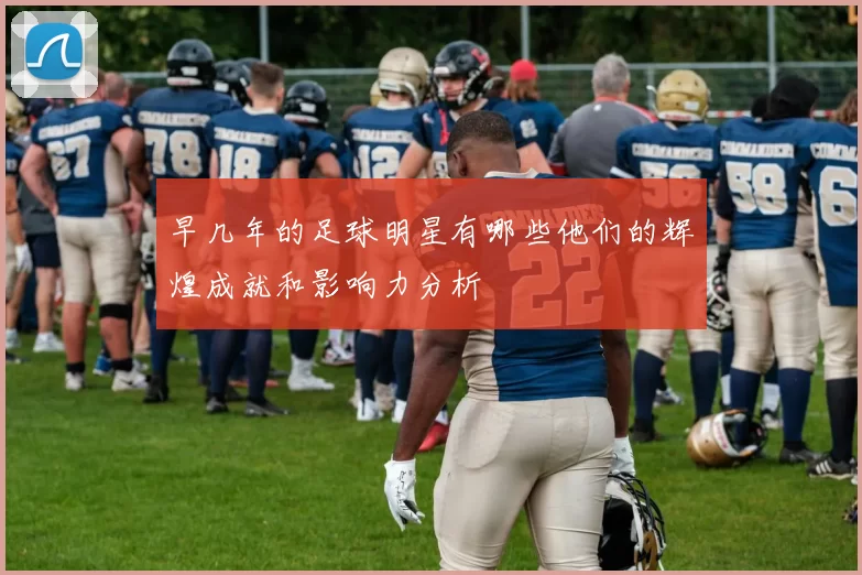 早几年的足球明星有哪些他们的辉煌成就和影响力分析