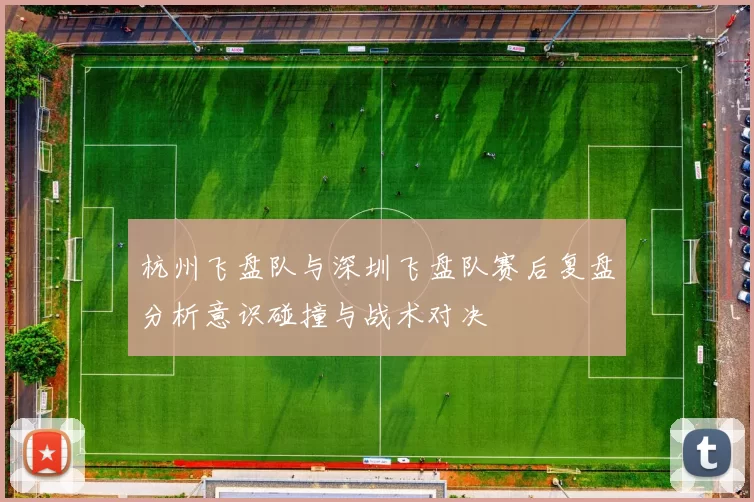 杭州飞盘队与深圳飞盘队赛后复盘分析意识碰撞与战术对决