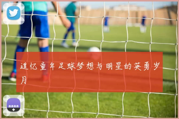 追忆童年足球梦想与明星的英勇岁月