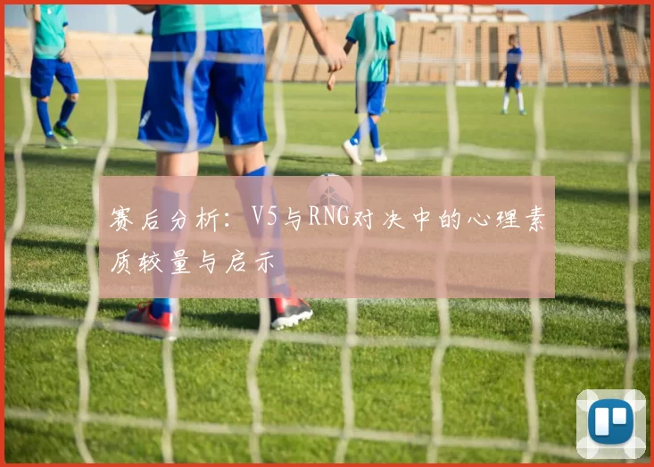 赛后分析：V5与RNG对决中的心理素质较量与启示