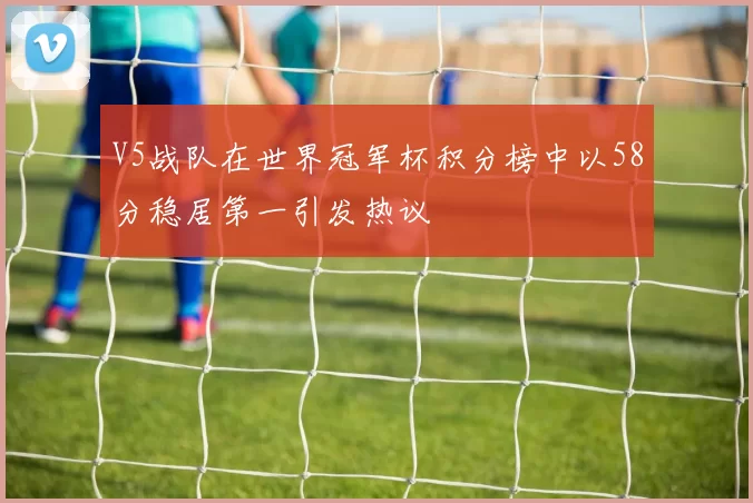 V5战队在世界冠军杯积分榜中以58分稳居第一引发热议