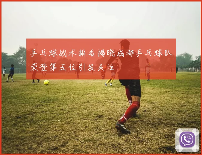 乒乓球战术排名揭晓成都乒乓球队荣登第五位引发关注