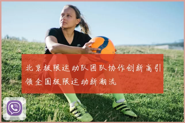北京极限运动队团队协作创新高引领全国极限运动新潮流