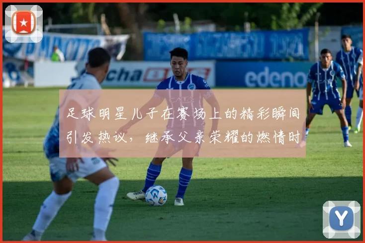 足球明星儿子在赛场上的精彩瞬间引发热议，继承父亲荣耀的燃情时刻
