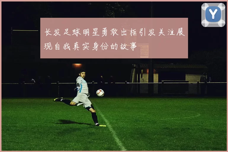 长发足球明星勇敢出柜引发关注展现自我真实身份的故事