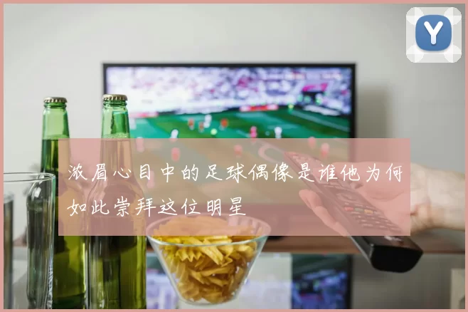 浓眉心目中的足球偶像是谁他为何如此崇拜这位明星