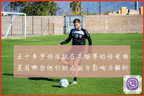 五十多岁仍活跃在足球界的传奇明星有哪些他们的成就与影响力解析