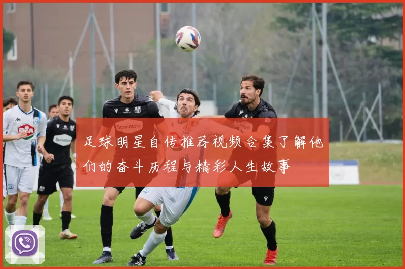 足球明星自传推荐视频合集了解他们的奋斗历程与精彩人生故事