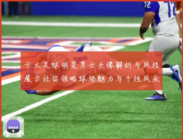 十大足球明星男士头像解析与风格展示让你领略球场魅力与个性风采