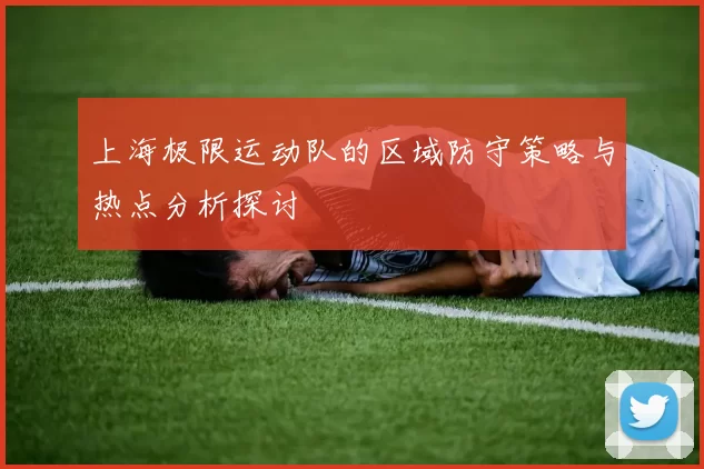 上海极限运动队的区域防守策略与热点分析探讨