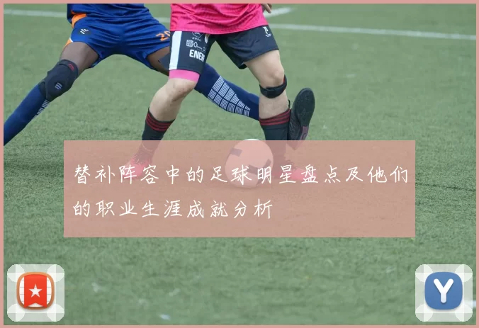 替补阵容中的足球明星盘点及他们的职业生涯成就分析