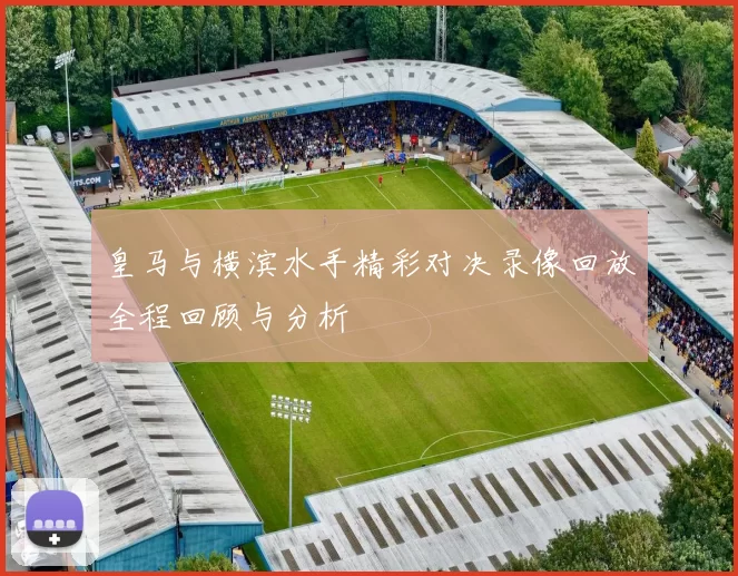 皇马与横滨水手精彩对决录像回放全程回顾与分析