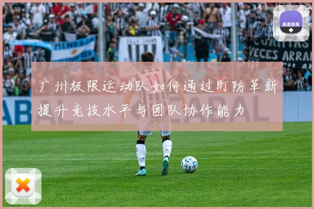广州极限运动队如何通过盯防革新提升竞技水平与团队协作能力