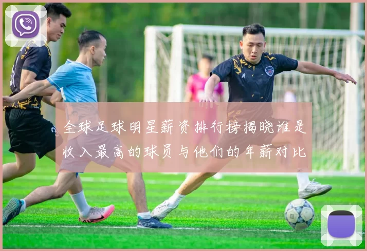 全球足球明星薪资排行榜揭晓谁是收入最高的球员与他们的年薪对比分析