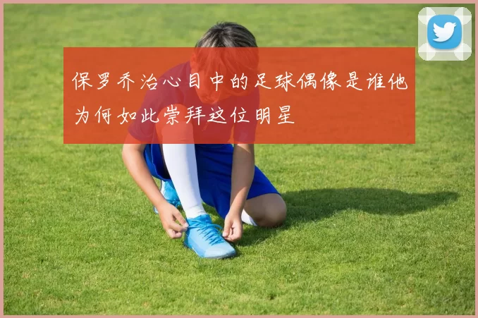 保罗乔治心目中的足球偶像是谁他为何如此崇拜这位明星