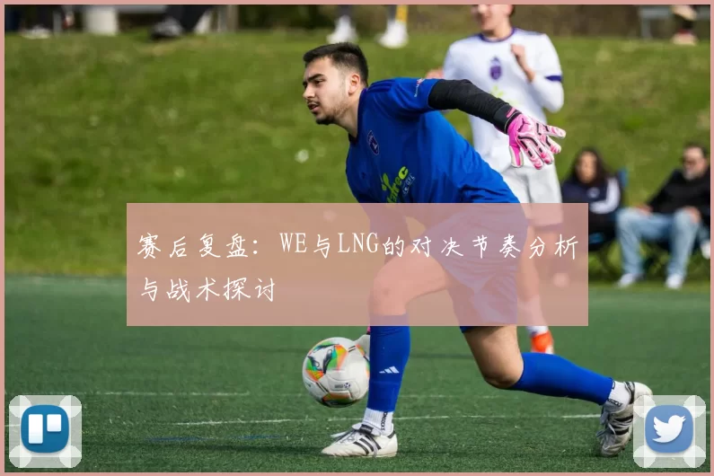 赛后复盘：WE与LNG的对决节奏分析与战术探讨