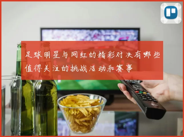 足球明星与网红的精彩对决有哪些值得关注的挑战活动和赛事