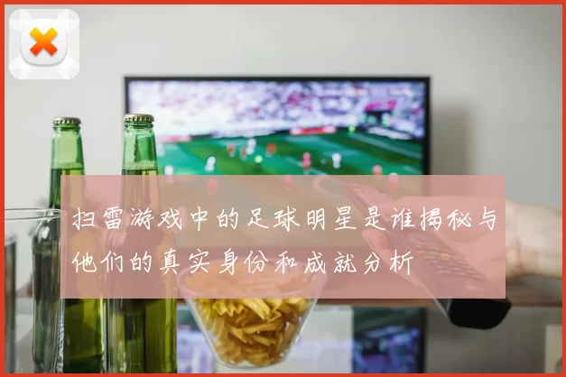 扫雷游戏中的足球明星是谁揭秘与他们的真实身份和成就分析
