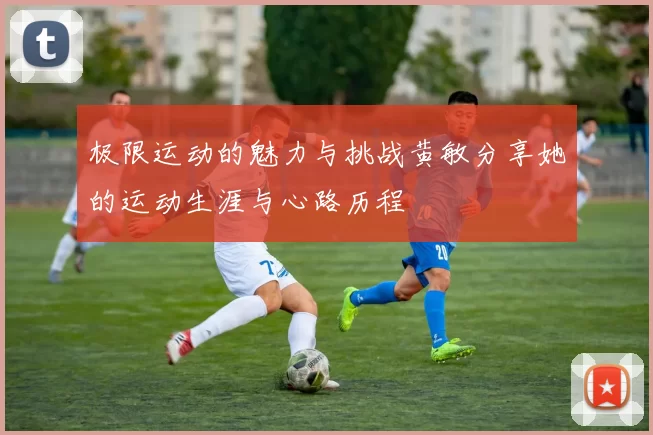 极限运动的魅力与挑战黄敏分享她的运动生涯与心路历程