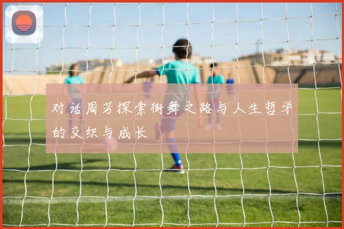 对话周芳探索街舞之路与人生哲学的交织与成长
