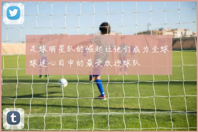 足球明星队的崛起让他们成为全球球迷心目中的最受欢迎球队
