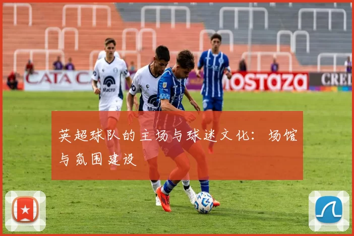 英超球队的主场与球迷文化：场馆与氛围建设
