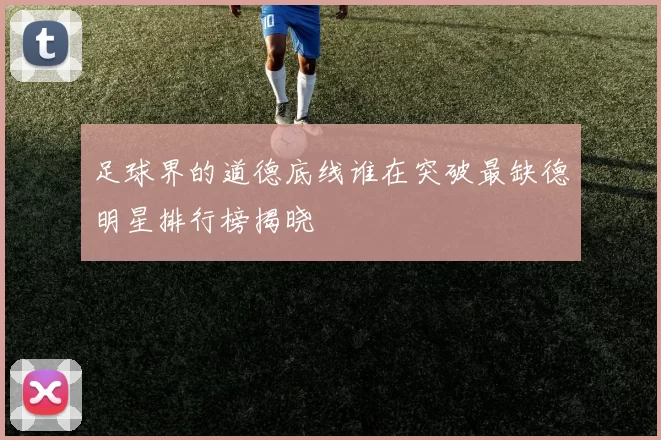 足球界的道德底线谁在突破最缺德明星排行榜揭晓